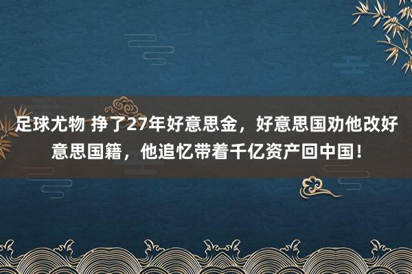 足球尤物 挣了27年好意思金，好意思国劝他改好意思国籍，他追忆带着千亿资产回中国！