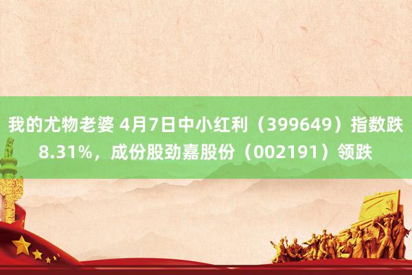 我的尤物老婆 4月7日中小红利（399649）指数跌8.31%，成份股劲嘉股份（002191）领跌