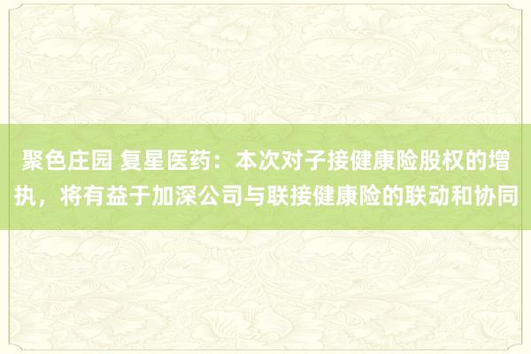 聚色庄园 复星医药：本次对子接健康险股权的增执，将有益于加深公司与联接健康险的联动和协同