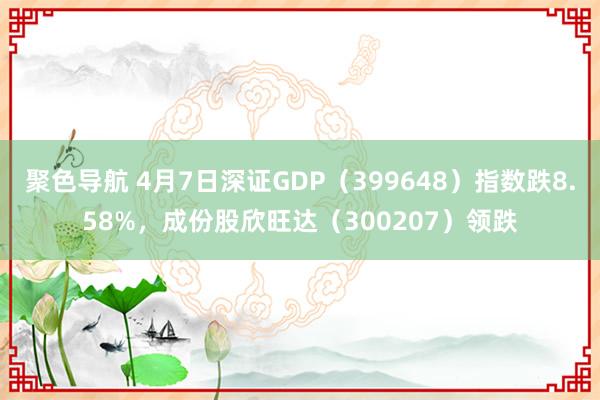 聚色导航 4月7日深证GDP（399648）指数跌8.58%，成份股欣旺达（300207）领跌