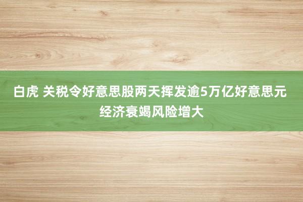 白虎 关税令好意思股两天挥发逾5万亿好意思元 经济衰竭风险增大