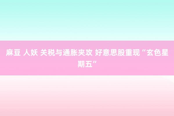 麻豆 人妖 关税与通胀夹攻 好意思股重现“玄色星期五”