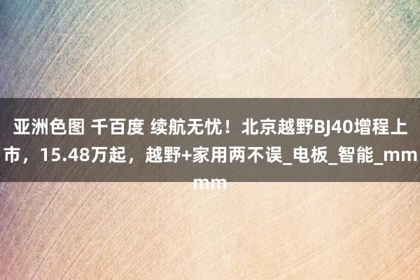 亚洲色图 千百度 续航无忧！北京越野BJ40增程上市，15.48万起，越野+家用两不误_电板_智能_mm