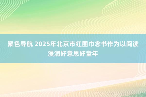 聚色导航 2025年北京市红围巾念书作为以阅读浸润好意思好童年