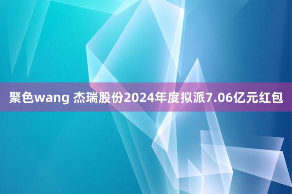 聚色wang 杰瑞股份2024年度拟派7.06亿元红包