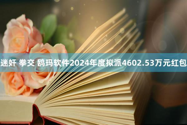 迷奸 拳交 鸥玛软件2024年度拟派4602.53万元红包