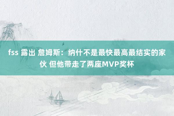 fss 露出 詹姆斯：纳什不是最快最高最结实的家伙 但他带走了两座MVP奖杯