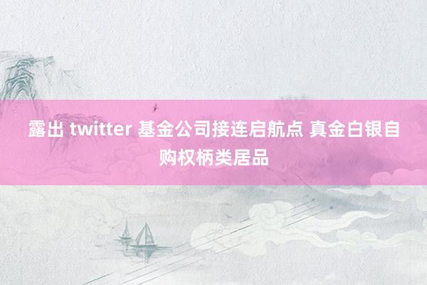 露出 twitter 基金公司接连启航点 真金白银自购权柄类居品