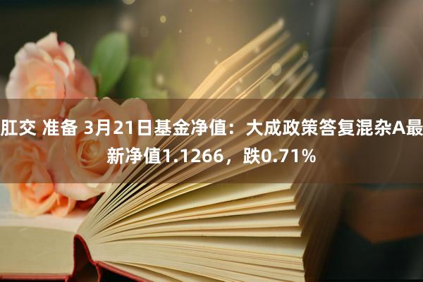 肛交 准备 3月21日基金净值：大成政策答复混杂A最新净值1.1266，跌0.71%