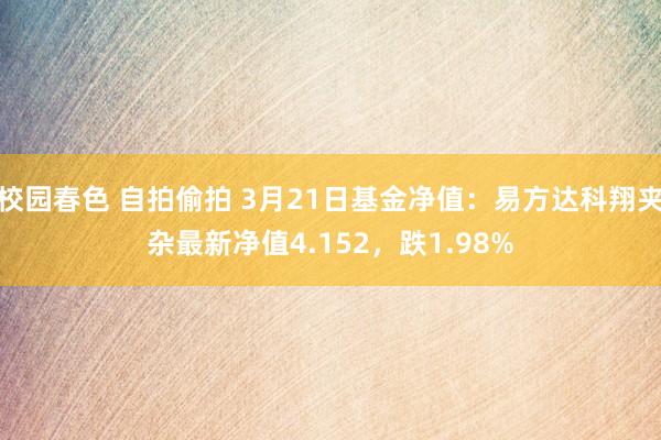 校园春色 自拍偷拍 3月21日基金净值：易方达科翔夹杂最新净值4.152，跌1.98%