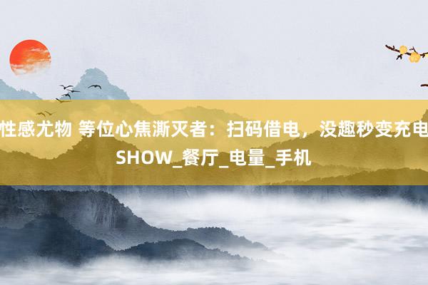 性感尤物 等位心焦澌灭者：扫码借电，没趣秒变充电SHOW_餐厅_电量_手机