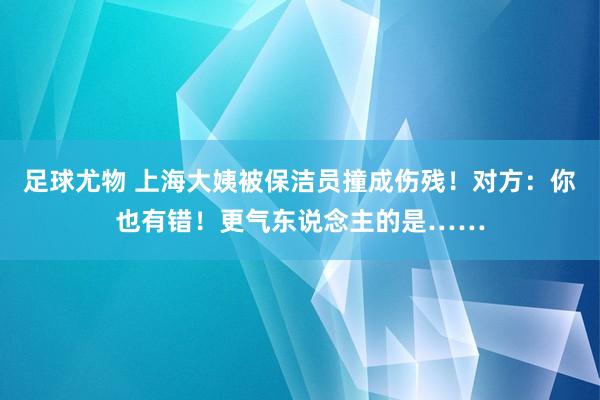 足球尤物 上海大姨被保洁员撞成伤残！对方：你也有错！更气东说念主的是……