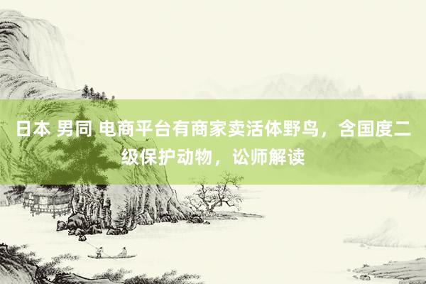 日本 男同 电商平台有商家卖活体野鸟，含国度二级保护动物，讼师解读