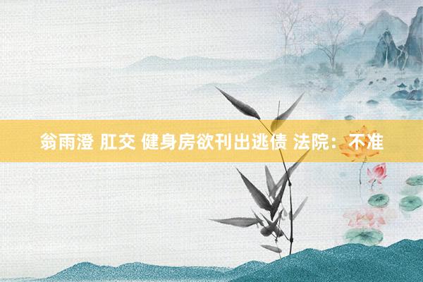 翁雨澄 肛交 健身房欲刊出逃债 法院：不准
