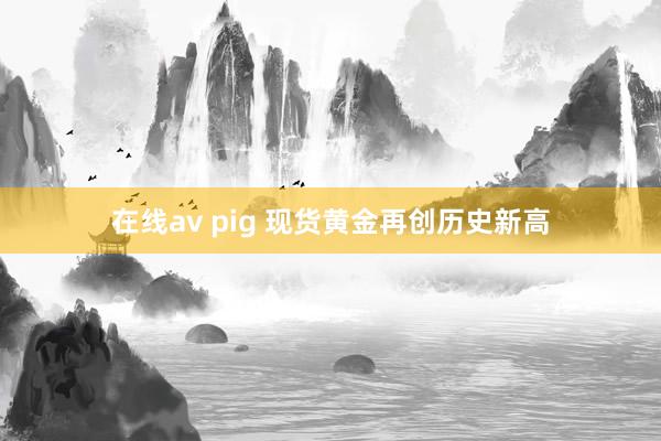 在线av pig 现货黄金再创历史新高
