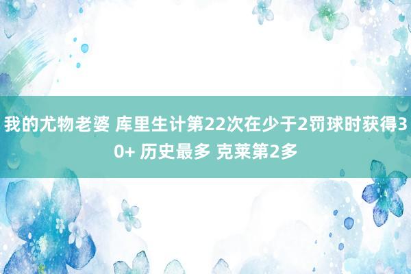 我的尤物老婆 库里生计第22次在少于2罚球时获得30+ 历史最多 克莱第2多
