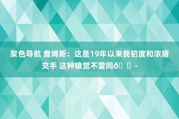 聚色导航 詹姆斯：这是19年以来我初度和浓眉交手 这种嗅觉不雷同😭