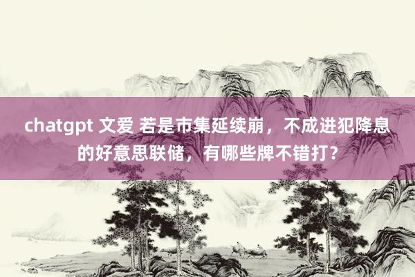 chatgpt 文爱 若是市集延续崩，不成进犯降息的好意思联储，有哪些牌不错打？