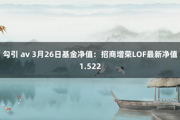 勾引 av 3月26日基金净值：招商增荣LOF最新净值1.522