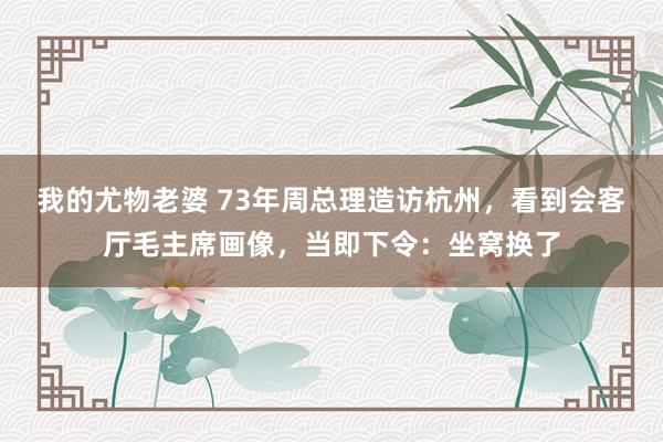 我的尤物老婆 73年周总理造访杭州，看到会客厅毛主席画像，当即下令：坐窝换了