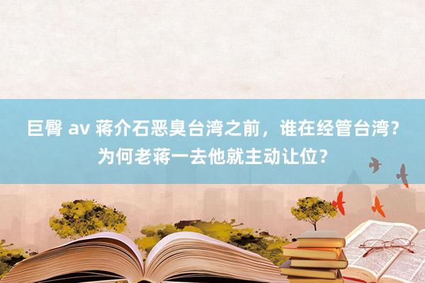 巨臀 av 蒋介石恶臭台湾之前，谁在经管台湾？为何老蒋一去他就主动让位？
