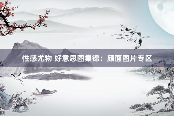 性感尤物 好意思图集锦：颜面图片专区