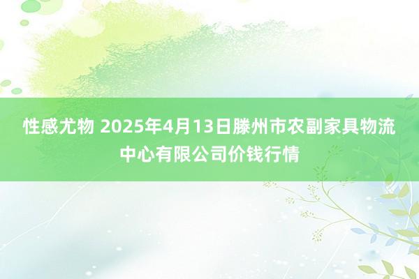 性感尤物 2025年4月13日滕州市农副家具物流中心有限公司价钱行情