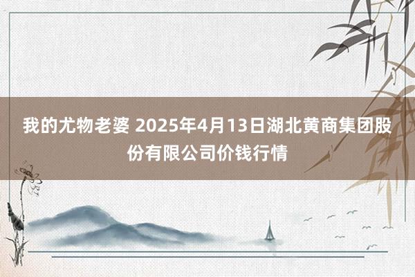 我的尤物老婆 2025年4月13日湖北黄商集团股份有限公司价钱行情