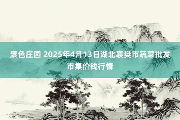 聚色庄园 2025年4月13日湖北襄樊市蔬菜批发市集价钱行情