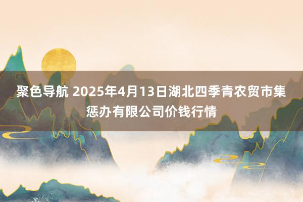 聚色导航 2025年4月13日湖北四季青农贸市集惩办有限公司价钱行情