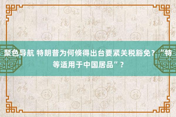 聚色导航 特朗普为何倏得出台要紧关税豁免？“特等适用于中国居品”？