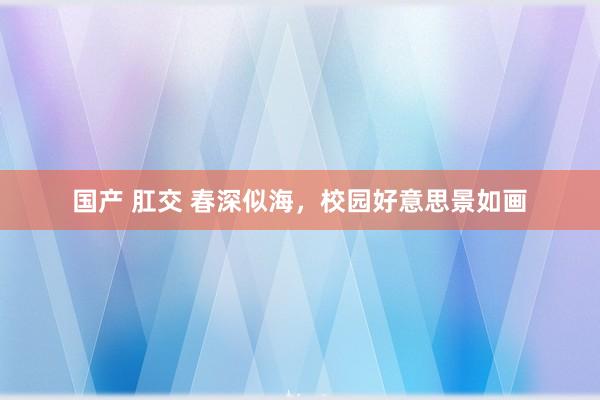 国产 肛交 春深似海，校园好意思景如画