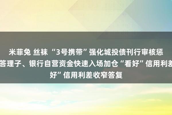 米菲兔 丝袜 “3号携带”强化城投债刊行审核惩办 保障、答理子、银行自营资金快速入场加仓“看好”信用利差收窄答复
