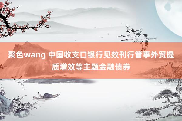 聚色wang 中国收支口银行见效刊行管事外贸提质增效等主题金融债券