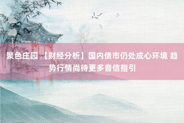 聚色庄园 【财经分析】国内债市仍处成心环境 趋势行情尚待更多音信指引