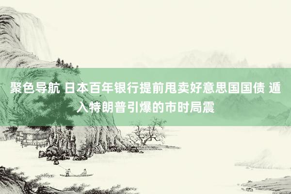 聚色导航 日本百年银行提前甩卖好意思国国债 遁入特朗普引爆的市时局震