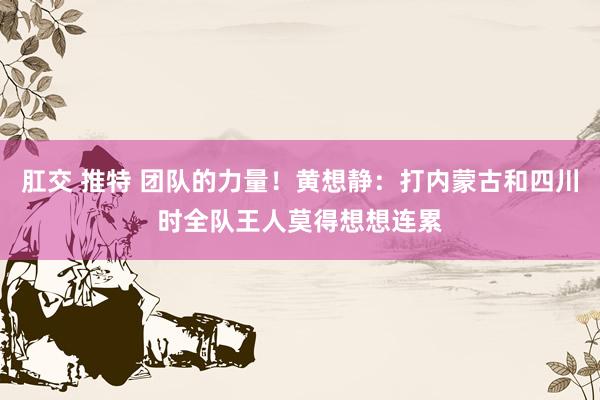 肛交 推特 团队的力量！黄想静：打内蒙古和四川时全队王人莫得想想连累