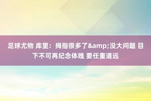 足球尤物 库里：拇指很多了&没大问题 目下不可再纪念体魄 要任重道远