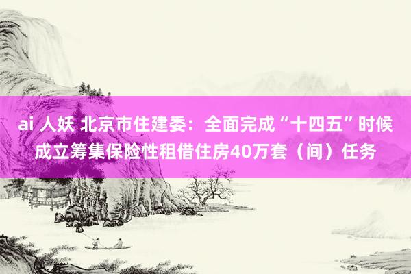 ai 人妖 北京市住建委：全面完成“十四五”时候成立筹集保险性租借住房40万套（间）任务
