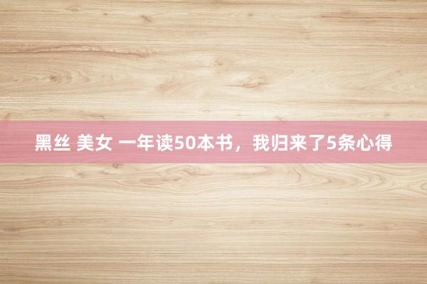 黑丝 美女 一年读50本书，我归来了5条心得