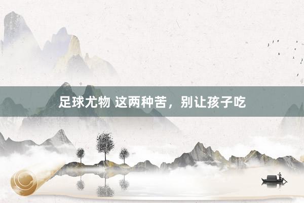 足球尤物 这两种苦，别让孩子吃