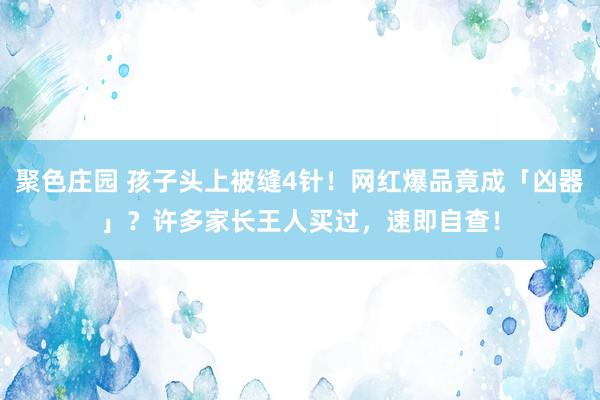 聚色庄园 孩子头上被缝4针！网红爆品竟成「凶器」？许多家长王人买过，速即自查！
