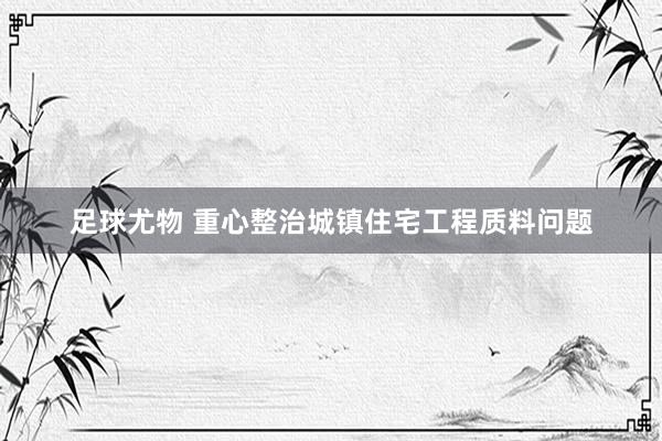 足球尤物 重心整治城镇住宅工程质料问题
