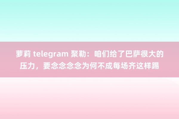 萝莉 telegram 聚勒：咱们给了巴萨很大的压力，要念念念念为何不成每场齐这样踢