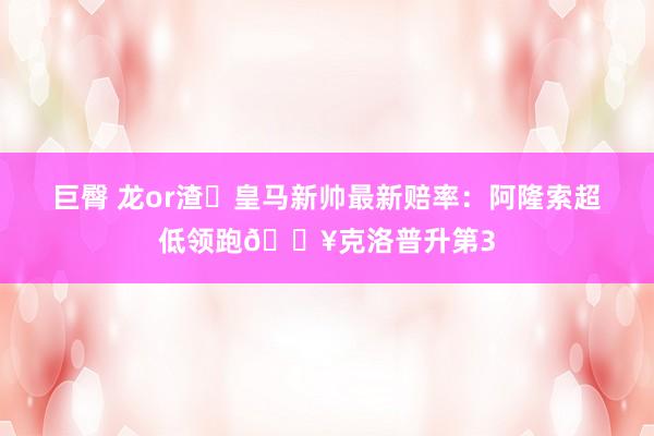 巨臀 龙or渣❓皇马新帅最新赔率：阿隆索超低领跑🔥克洛普升第3