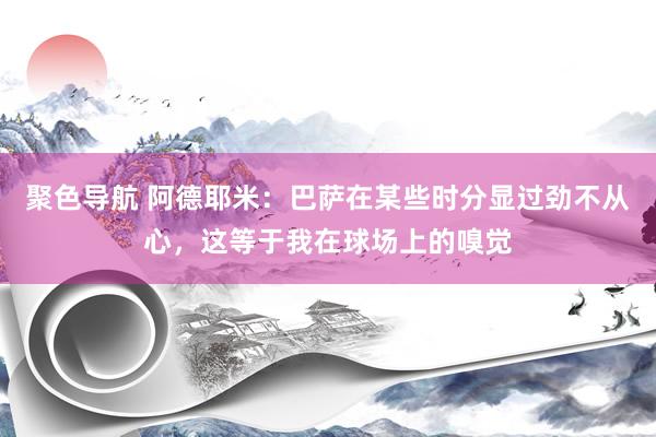 聚色导航 阿德耶米：巴萨在某些时分显过劲不从心，这等于我在球场上的嗅觉