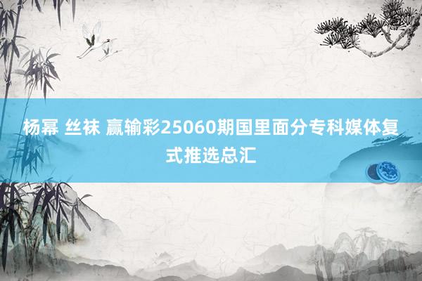 杨幂 丝袜 赢输彩25060期国里面分专科媒体复式推选总汇