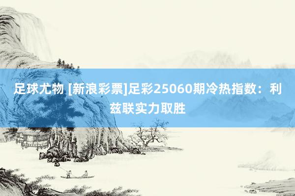 足球尤物 [新浪彩票]足彩25060期冷热指数：利兹联实力取胜