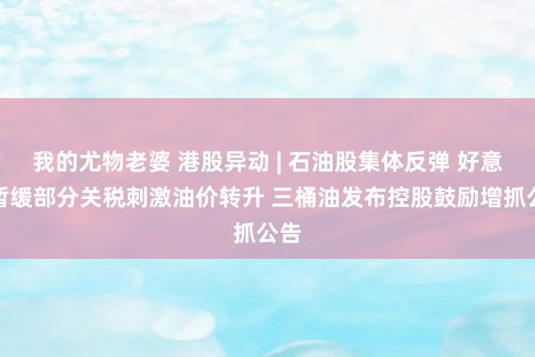 我的尤物老婆 港股异动 | 石油股集体反弹 好意思暂缓部分关税刺激油价转升 三桶油发布控股鼓励增抓公告