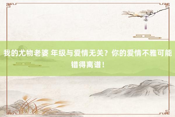 我的尤物老婆 年级与爱情无关？你的爱情不雅可能错得离谱！